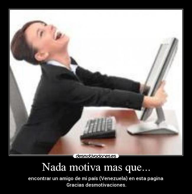 Nada motiva mas que... - encontrar un amigo de mi país (Venezuela) en esta pagina
Gracias desmotivaciones.