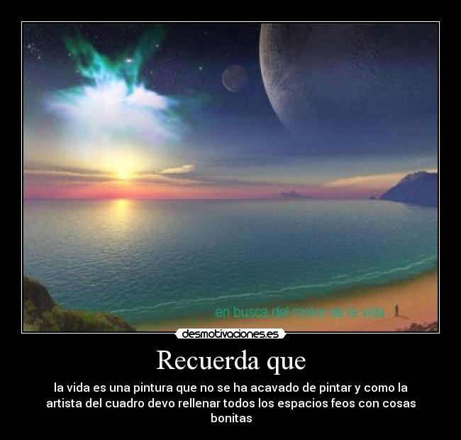 Recuerda que - la vida es una pintura que no se ha acavado de pintar y como la
artista del cuadro devo rellenar todos los espacios feos con cosas
bonitas