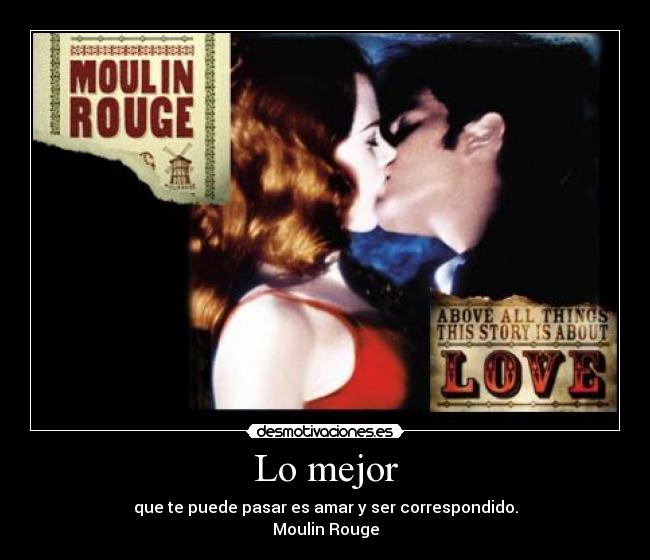Lo mejor - que te puede pasar es amar y ser correspondido.
Moulin Rouge