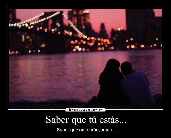Saber que tú estás... - Saber que no te irás jamás...