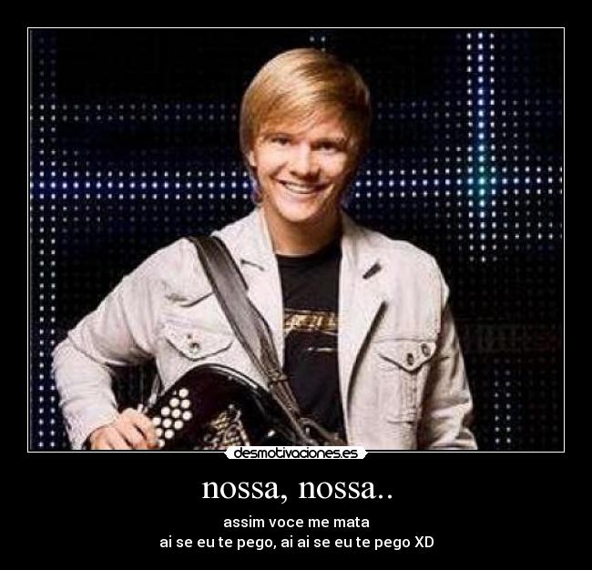 nossa, nossa.. - assim voce me mata
ai se eu te pego, ai ai se eu te pego XD