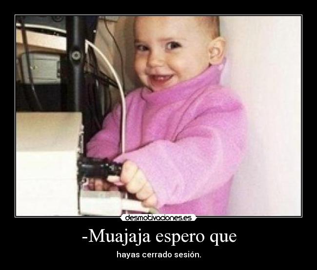 -Muajaja espero que - hayas cerrado sesión.