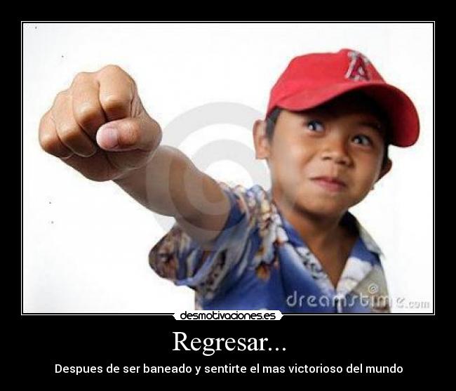 Regresar... - Despues de ser baneado y sentirte el mas victorioso del mundo