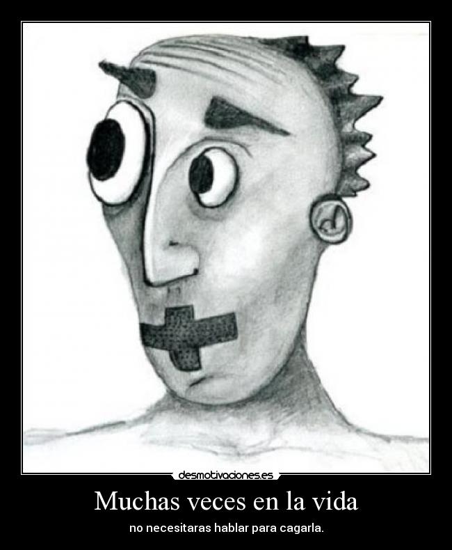 Muchas veces en la vida - no necesitaras hablar para cagarla.