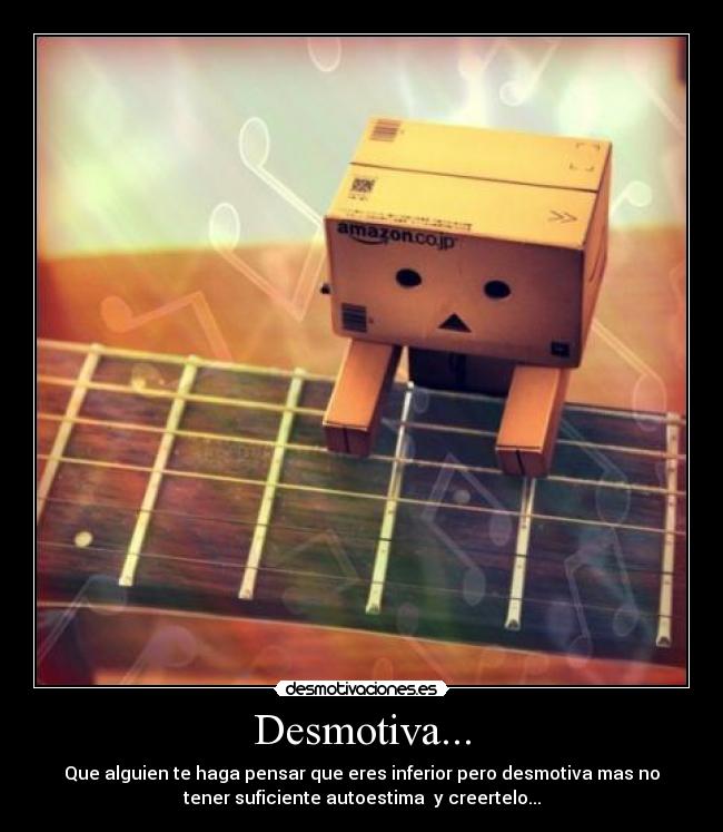 Desmotiva... - Que alguien te haga pensar que eres inferior pero desmotiva mas no
tener suficiente autoestima y creertelo...