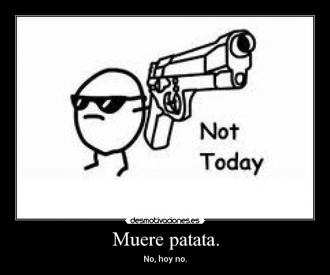 Muere patata. - No, hoy no.