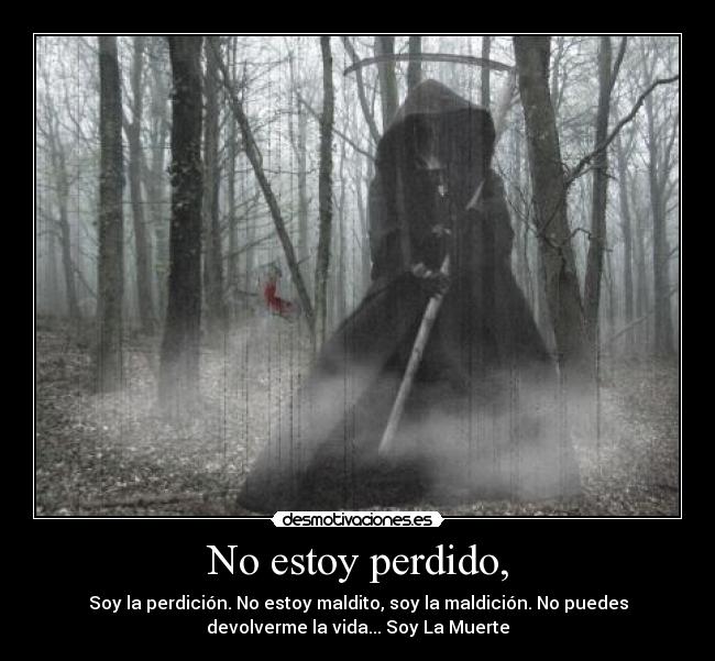 No estoy perdido, - Soy la perdición. No estoy maldito, soy la maldición. No puedes
devolverme la vida... Soy La Muerte