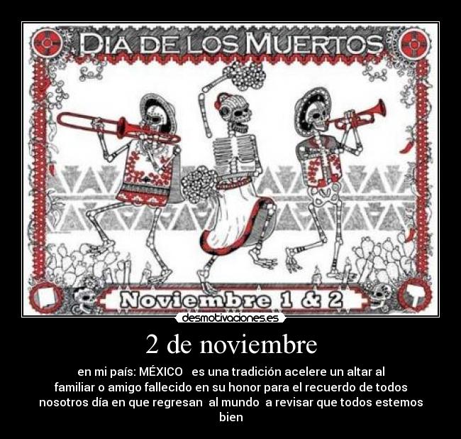 2 de noviembre - en mi país: MÉXICO ♥ es una tradición acelere un altar al
familiar o amigo fallecido en su honor para el recuerdo de todos
nosotros día en que regresan al mundo a revisar que todos estemos
bien