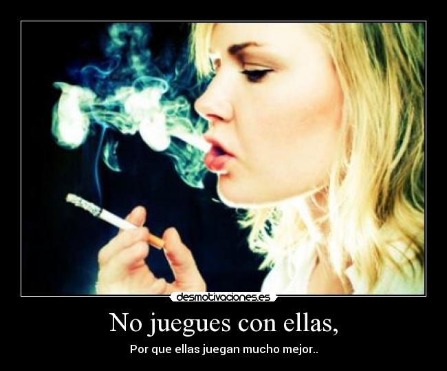 No juegues con ellas, - Por que ellas juegan mucho mejor..