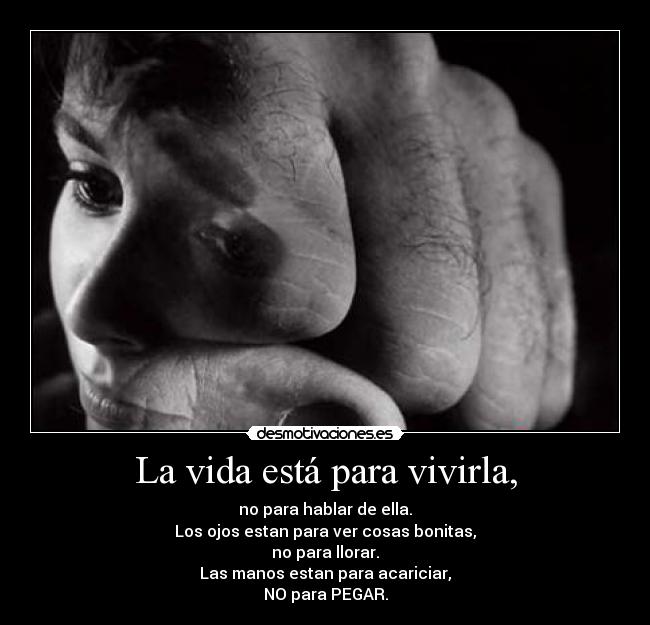 La vida está para vivirla, - no para hablar de ella.
Los ojos estan para ver cosas bonitas,
no para llorar.
Las manos estan para acariciar,
NO para PEGAR.