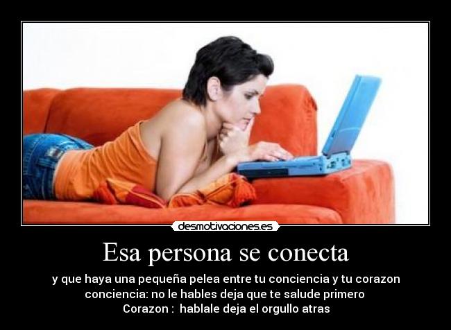 Esa persona se conecta - y que haya una pequeña pelea entre tu conciencia y tu corazon
conciencia: no le hables deja que te salude primero 
Corazon :  hablale deja el orgullo atras