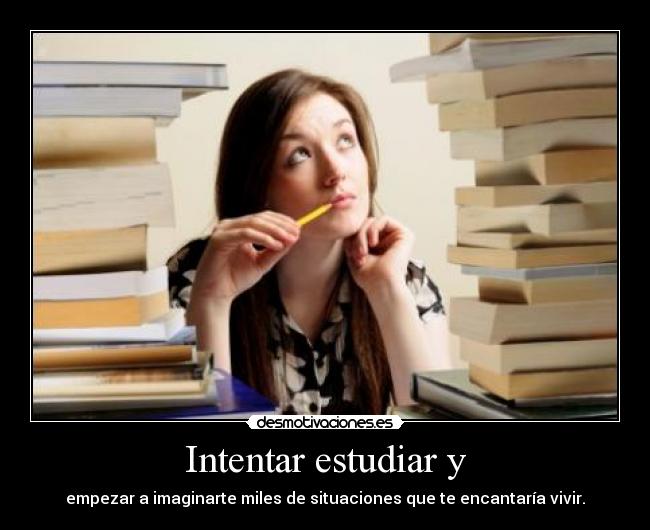 Intentar estudiar y - empezar a imaginarte miles de situaciones que te encantaría vivir.