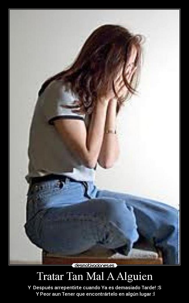 Tratar Tan Mal A Alguien - Y Después arrepentirte cuando Ya es demasiado Tarde! :S
Y Peor aun Tener que encontrártelo en algún lugar :l