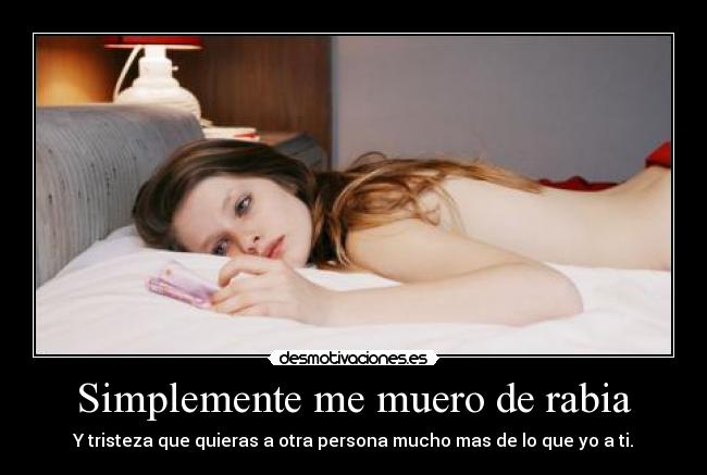 Simplemente me muero de rabia - Y tristeza que quieras a otra persona mucho mas de lo que yo a ti.