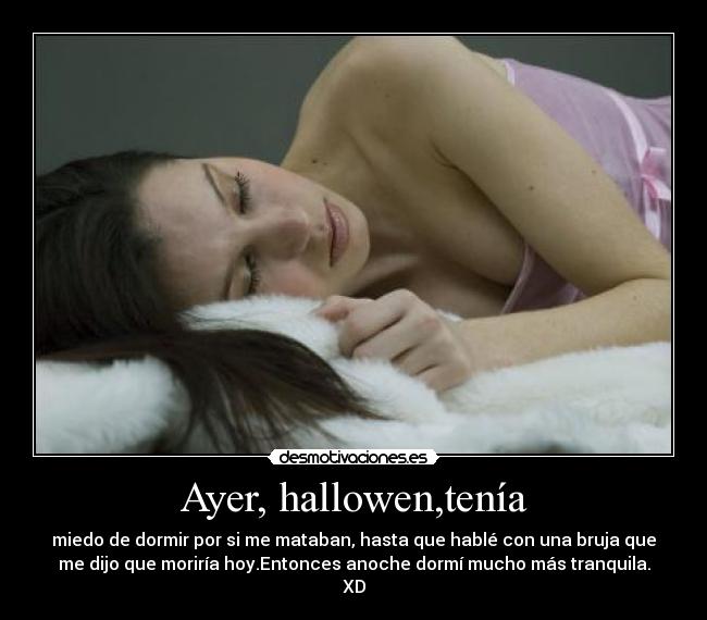 Ayer, hallowen,tenía - miedo de dormir por si me mataban, hasta que hablé con una bruja que
me dijo que moriría hoy.Entonces anoche dormí mucho más tranquila.
XD