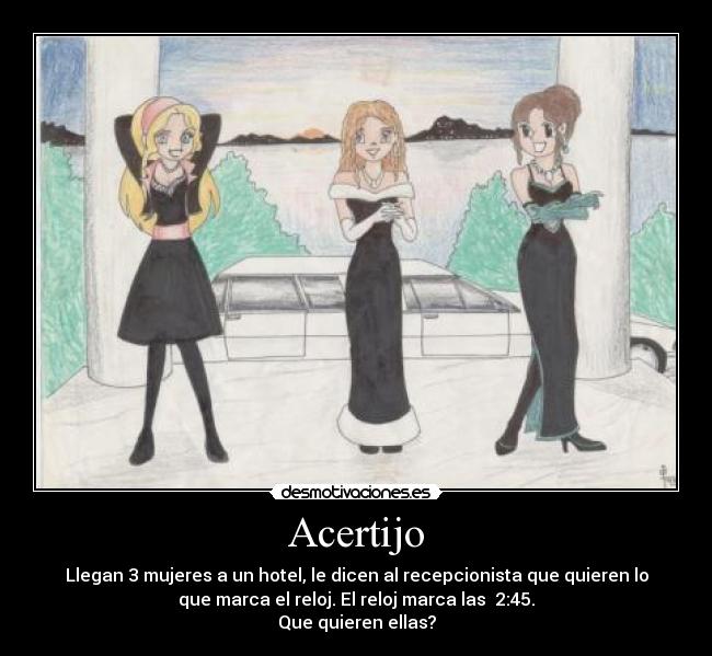 Acertijo - Llegan 3 mujeres a un hotel, le dicen al recepcionista que quieren lo
que marca el reloj. El reloj marca las  2:45.
Que quieren ellas?