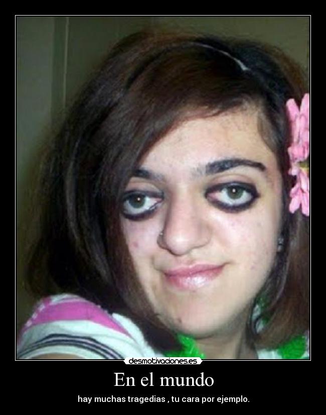 En el mundo - hay muchas tragedias , tu cara por ejemplo.