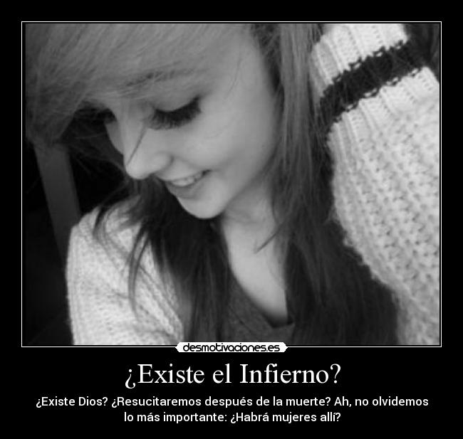 ¿Existe el Infierno? - ¿Existe Dios? ¿Resucitaremos después de la muerte? Ah, no olvidemos
lo más importante: ¿Habrá mujeres allí?