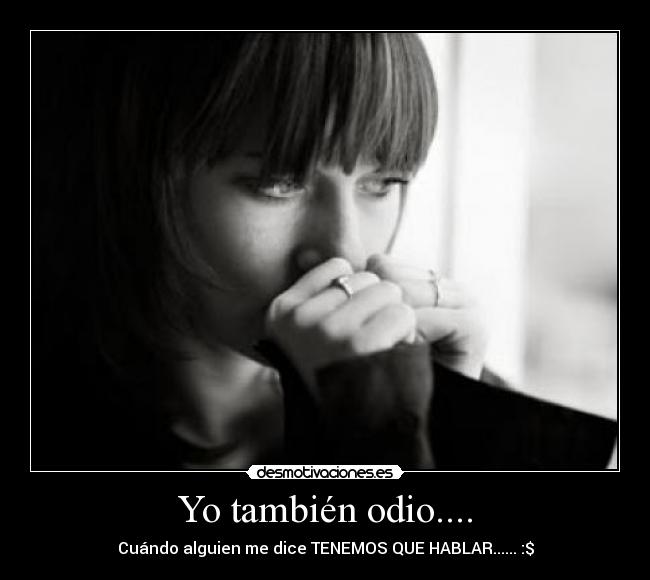 Yo también odio.... - Cuándo alguien me dice TENEMOS QUE HABLAR...... :$
