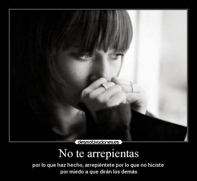 No te arrepientas - por lo que haz hecho, arrepiéntete por lo que no hiciste 
por miedo a que dirán los demás