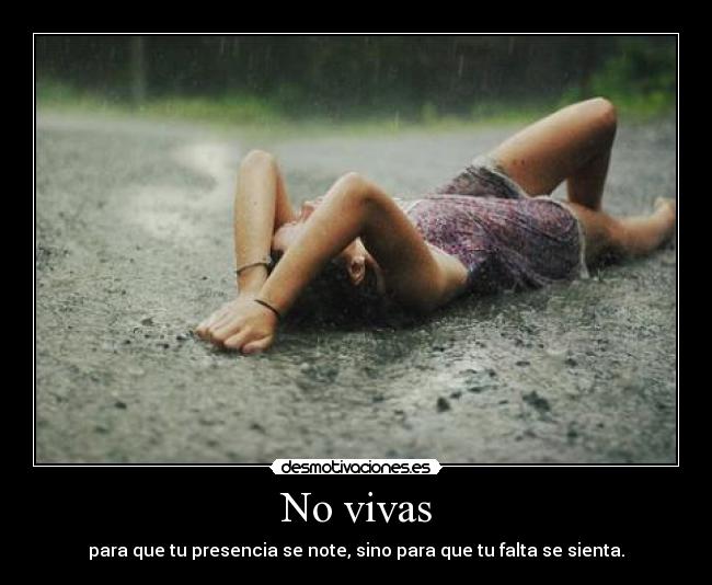 No vivas - para que tu presencia se note, sino para que tu falta se sienta.