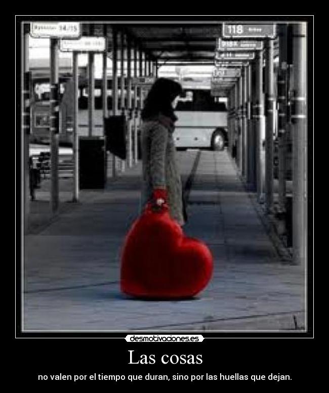 Las cosas - no valen por el tiempo que duran, sino por las huellas que dejan.