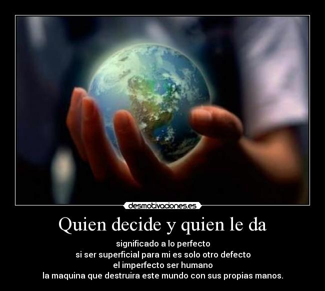 Quien decide y quien le da - significado a lo perfecto
si ser superficial para mi es solo otro defecto
el imperfecto ser humano
la maquina que destruira este mundo con sus propias manos.