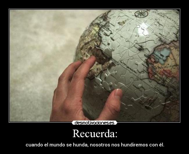 Recuerda: - cuando el mundo se hunda, nosotros nos hundiremos con él.