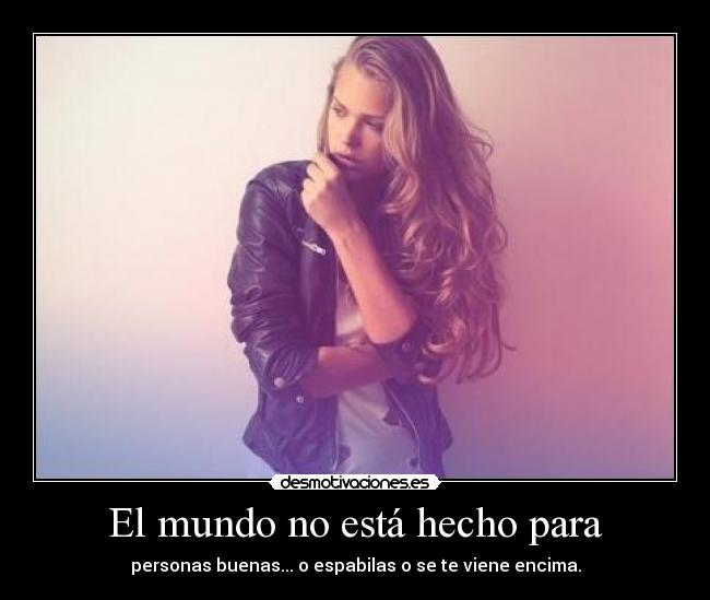 El mundo no está hecho para - personas buenas... o espabilas o se te viene encima.