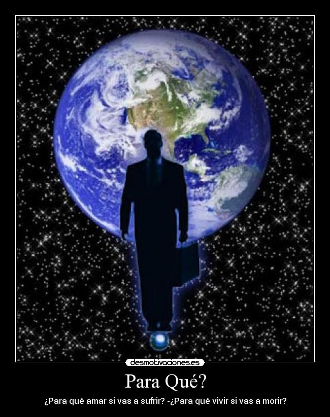 Para Qué? - ¿Para qué amar si vas a sufrir? -¿Para qué vivir si vas a morir?