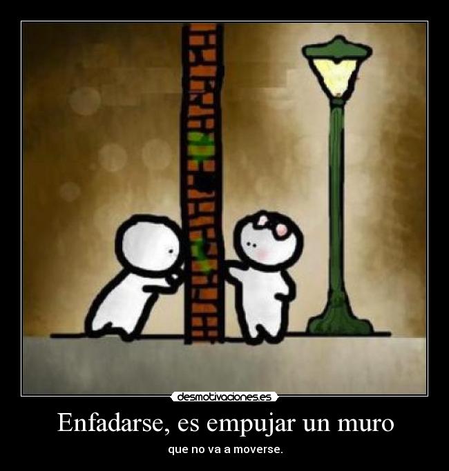 Enfadarse, es empujar un muro - que no va a moverse.