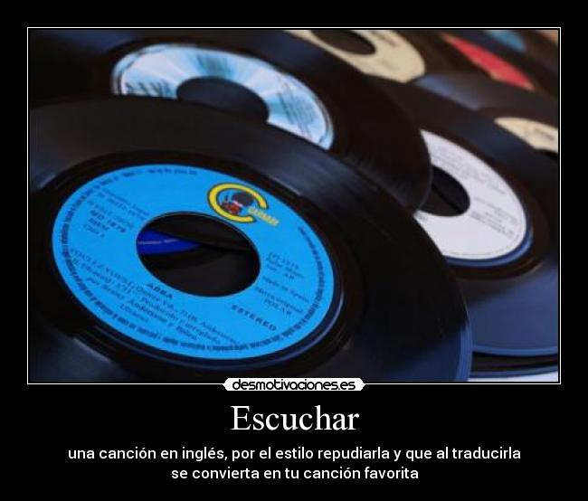 Escuchar - una canción en inglés, por el estilo repudiarla y que al traducirla
se convierta en tu canción favorita