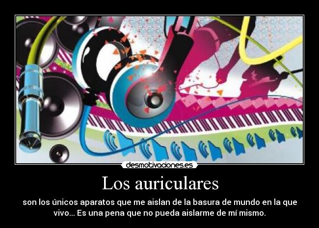 Los auriculares - son los únicos aparatos que me aislan de la basura de mundo en la que
vivo... Es una pena que no pueda aislarme de mí mismo.