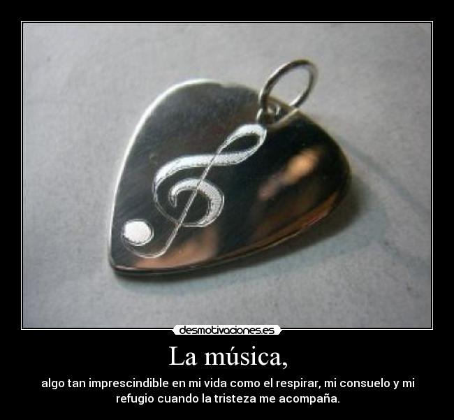 La música, - algo tan imprescindible en mi vida como el respirar, mi consuelo y mi
refugio cuando la tristeza me acompaña.