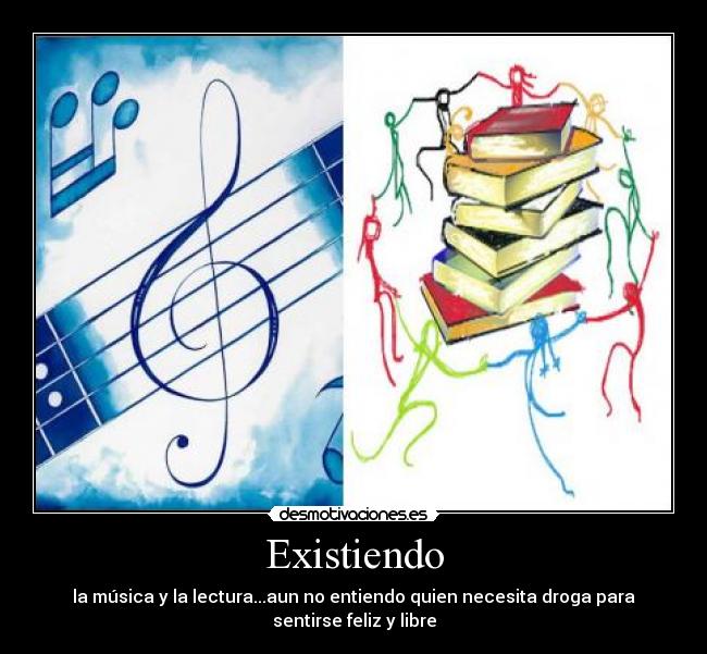 Existiendo - la música y la lectura...aun no entiendo quien necesita droga para sentirse feliz y libre