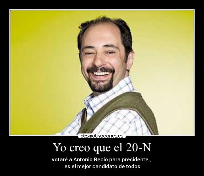 Yo creo que el 20-N - votaré a Antonio Recio para presidente , 
es el mejor candidato de todos