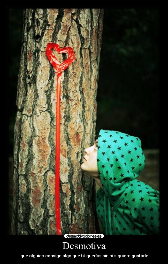 Desmotiva - que alguien consiga algo que tú querías sin ni siquiera gustarle