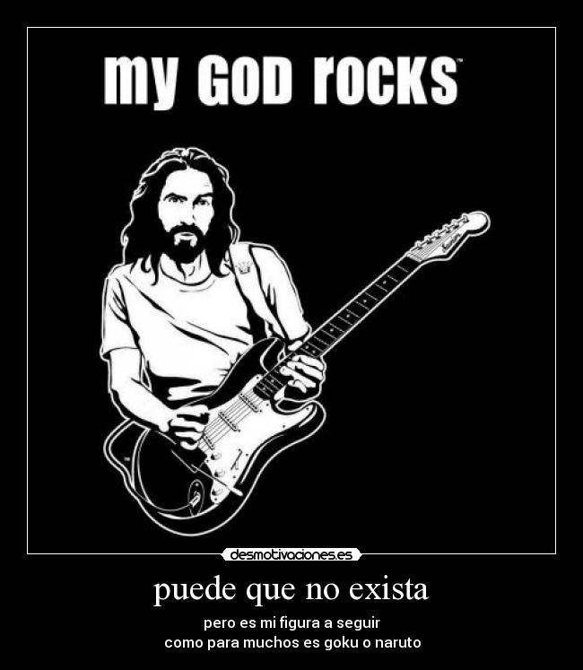 puede que no exista - pero es mi figura a seguir
como para muchos es goku o naruto