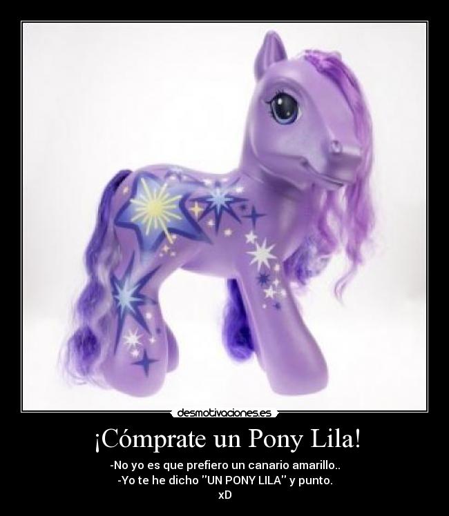 ¡Cómprate un Pony Lila! - -No yo es que prefiero un canario amarillo..
-Yo te he dicho UN PONY LILA y punto.
xD