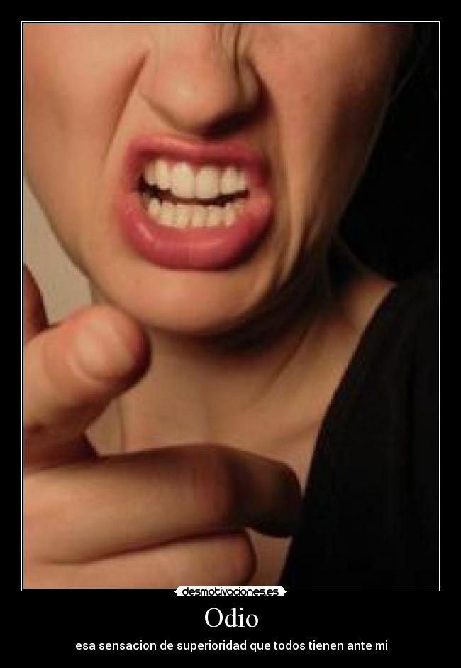 Odio - esa sensacion de superioridad que todos tienen ante mi