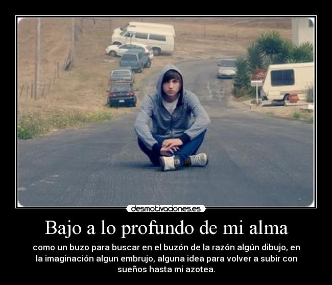 Bajo a lo profundo de mi alma - como un buzo para buscar en el buzón de la razón algún dibujo, en
la imaginación algun embrujo, alguna idea para volver a subir con
sueños hasta mi azotea.
