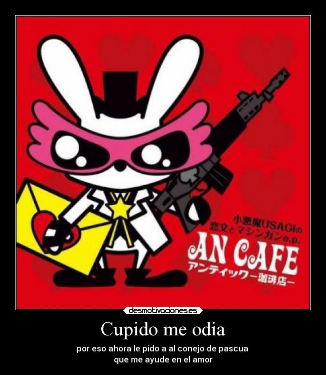 Cupido me odia - por eso ahora le pido a al conejo de pascua
que me ayude en el amor