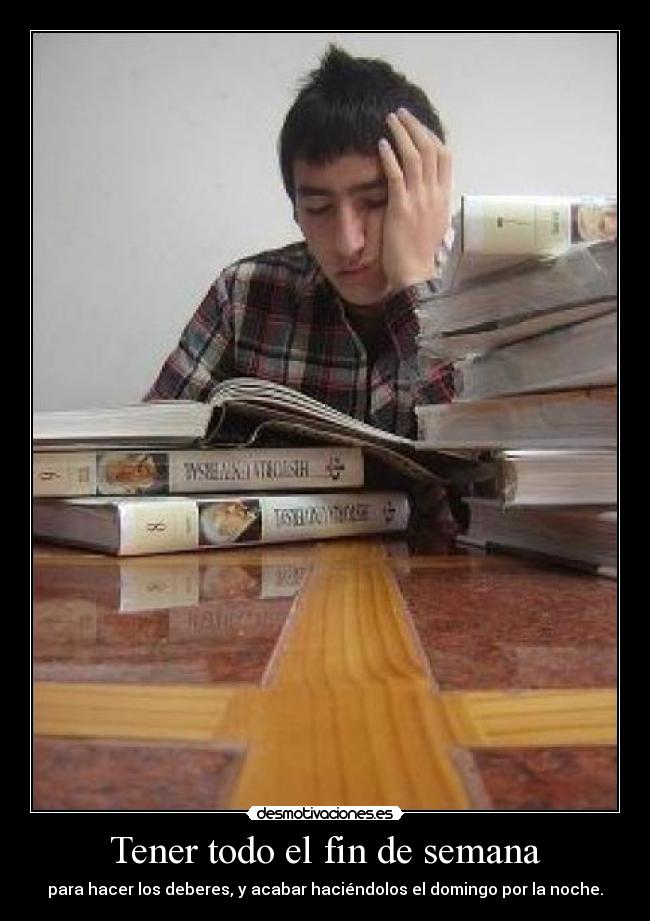 Tener todo el fin de semana - para hacer los deberes, y acabar haciéndolos el domingo por la noche.