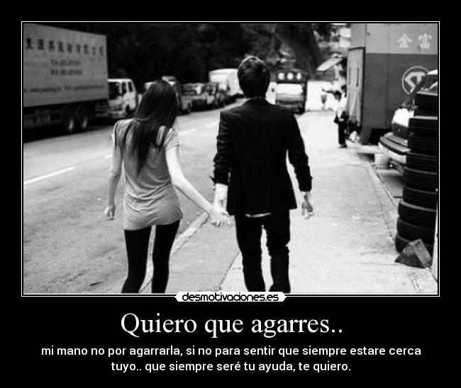 Quiero que agarres.. - mi mano no por agarrarla, si no para sentir que siempre estare cerca
tuyo.. que siempre seré tu ayuda, te quiero.