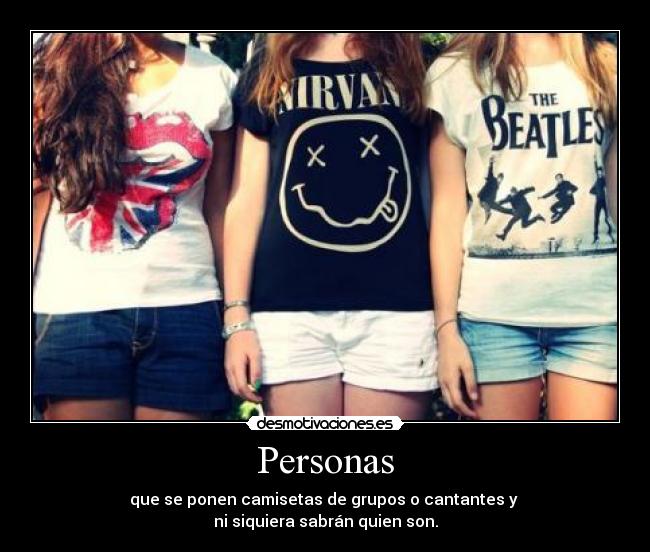 Personas - que se ponen camisetas de grupos o cantantes y 
ni siquiera sabrán quien son.