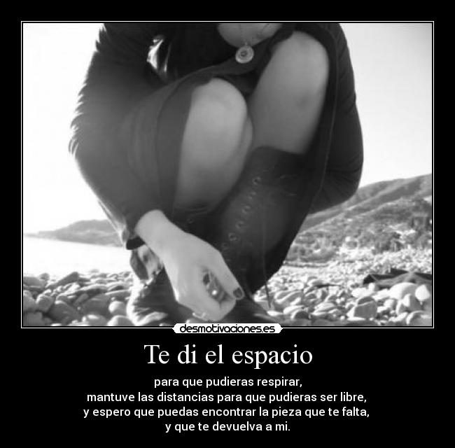 Te di el espacio - para que pudieras respirar,
mantuve las distancias para que pudieras ser libre, 
y espero que puedas encontrar la pieza que te falta, 
y que te devuelva a mi.
