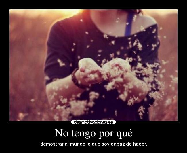 No tengo por qué - demostrar al mundo lo que soy capaz de hacer.