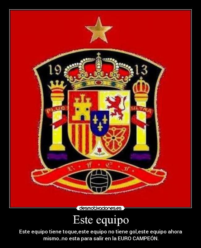 Este equipo - Este equipo tiene toque,este equipo no tiene gol,este equipo ahora
mismo..no esta para salir en la EURO CAMPEÓN.