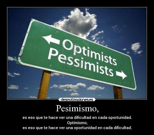Pesimismo, - es eso que te hace ver una dificultad en cada oportunidad.
Optimismo,
es eso que te hace ver una oportunidad en cada dificultad.