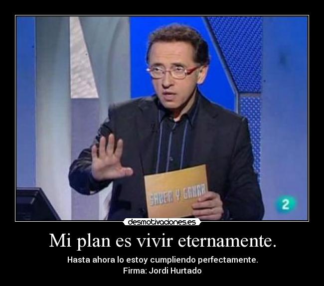 Mi plan es vivir eternamente. - Hasta ahora lo estoy cumpliendo perfectamente.
Firma: Jordi Hurtado